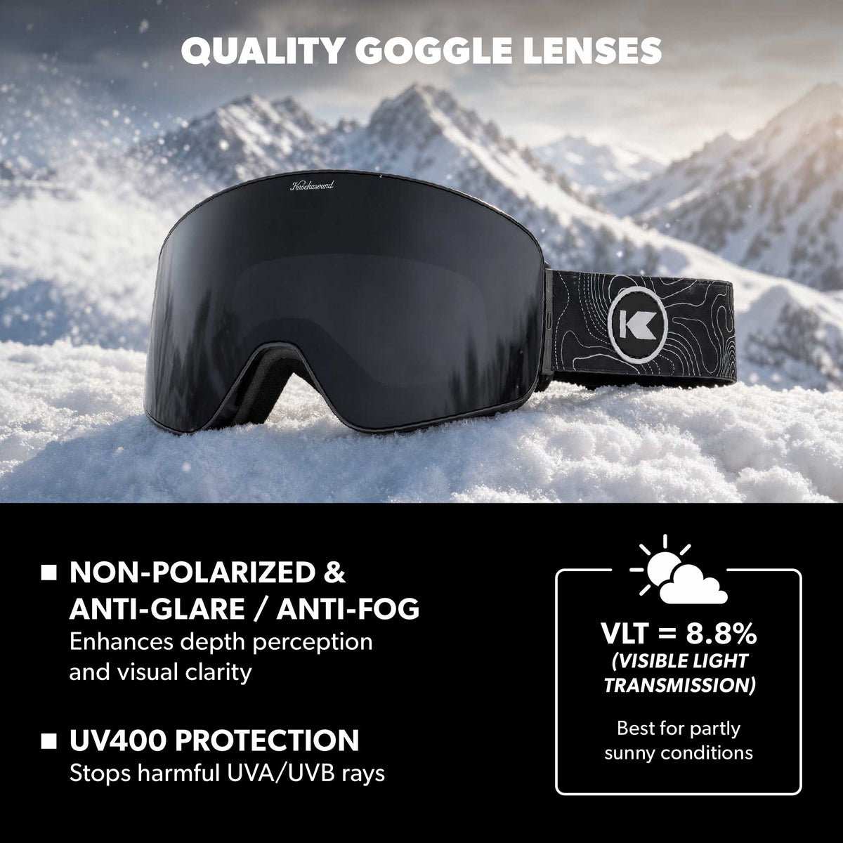 Quality Goggle Lenses. Non-polarized anti-glare / anti-fog, enhances depth perception and visual clarity. UV400 Protection, stops harmful UVA/UVB rays.  VLT = 8.8% (Visible Light Transmission), best for partly sunny conditions. UV400 Protection: Stops harmful UVA/UVB rays. Impact Resistant: Designed to keep up with your active lifestyle. Photo features Trail Break Slingshot Snow Goggles.