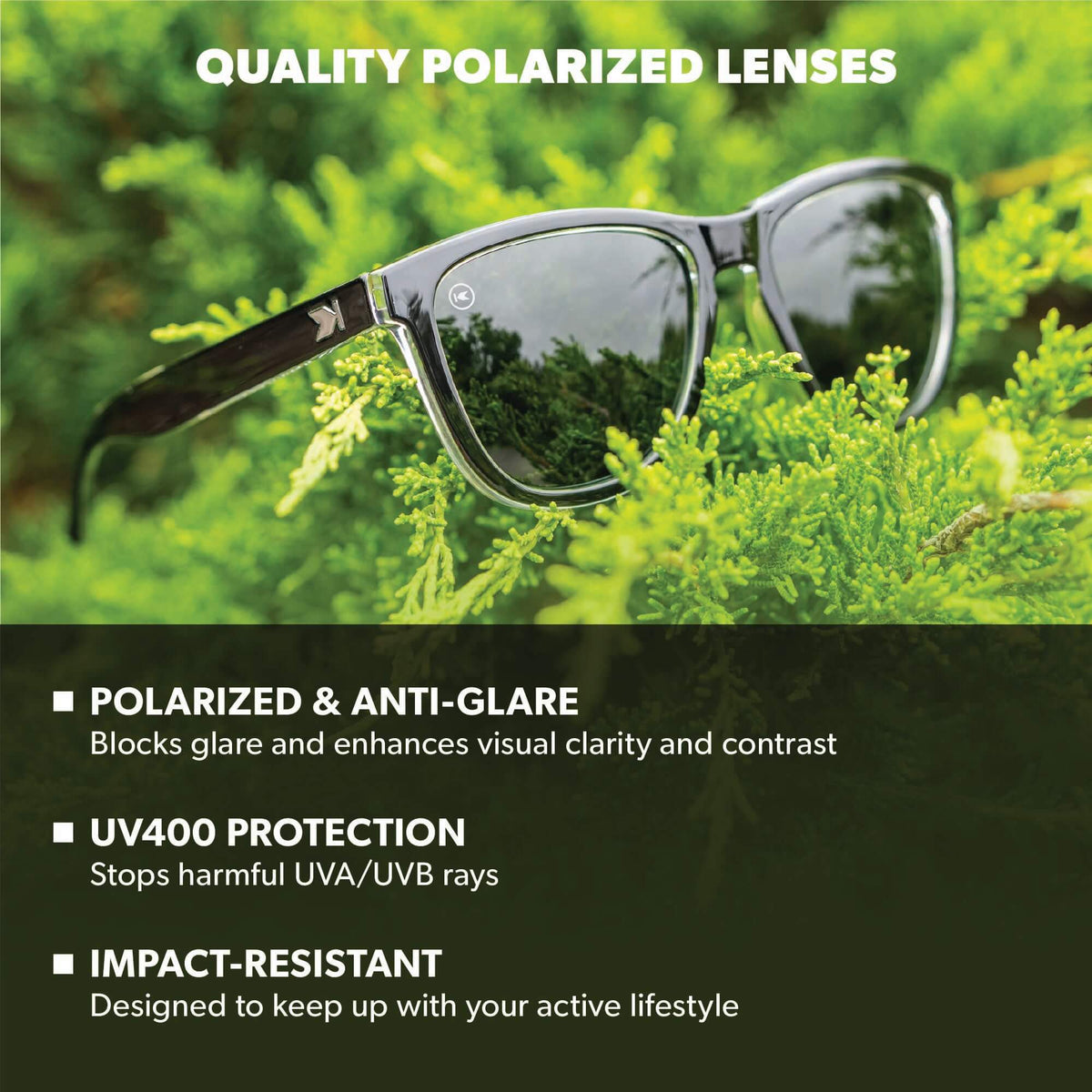 Quality Polarized Lenses. Polarized & Anti-Glare: Blocks glare and enhances visual clarity and contrast. UV400 Protection: Stops harmful UVA/UVB rays. Impact Resistant: Designed to keep up with your active lifestyle. Photo features Covert Ops / Aviator Green Premiums Sunglasses